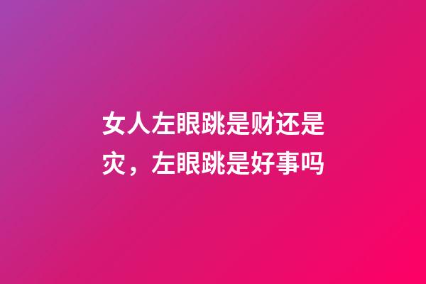 女人左眼跳是财还是灾，左眼跳是好事吗