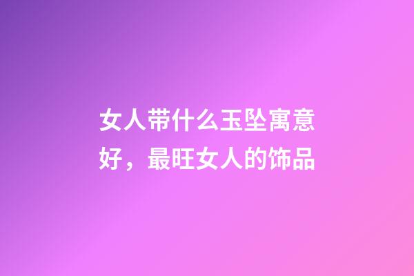 女人带什么玉坠寓意好，最旺女人的饰品