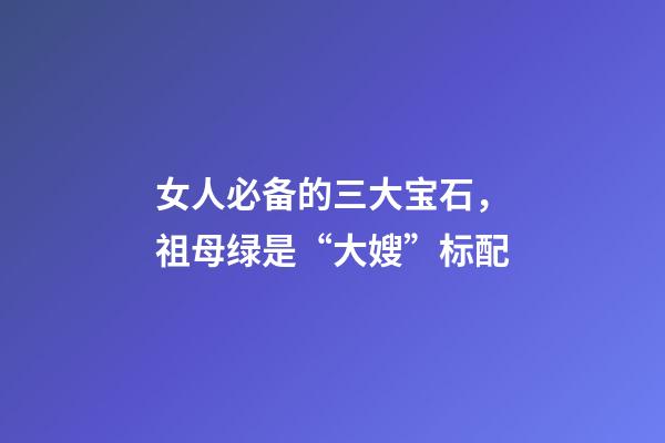 女人必备的三大宝石，祖母绿是“大嫂”标配-第1张-观点-玄机派