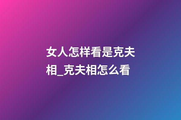 女人怎样看是克夫相_克夫相怎么看
