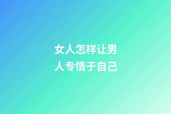 女人怎样让男人专情于自己
