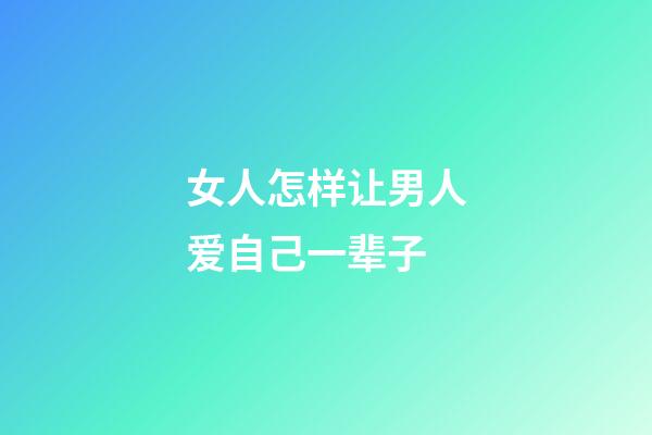 女人怎样让男人爱自己一辈子
