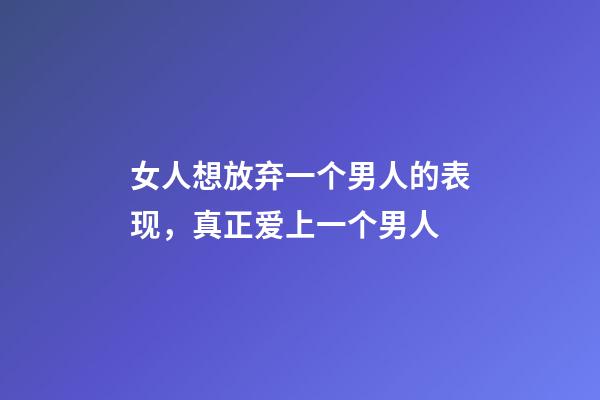女人想放弃一个男人的表现，真正爱上一个男人-第1张-观点-玄机派