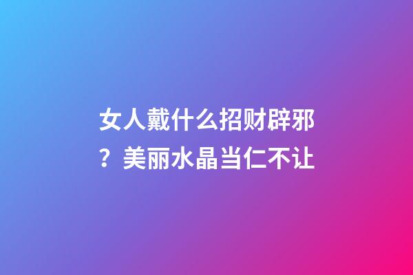 女人戴什么招财辟邪？美丽水晶当仁不让