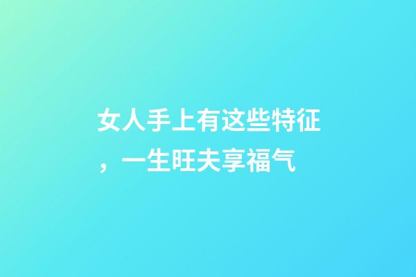 女人手上有这些特征，一生旺夫享福气