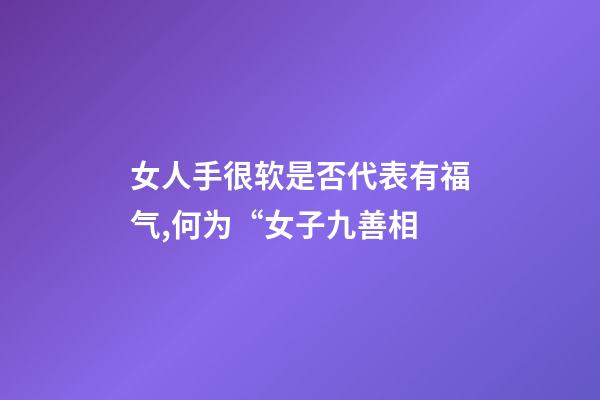 女人手很软是否代表有福气,何为“女子九善相-第1张-观点-玄机派
