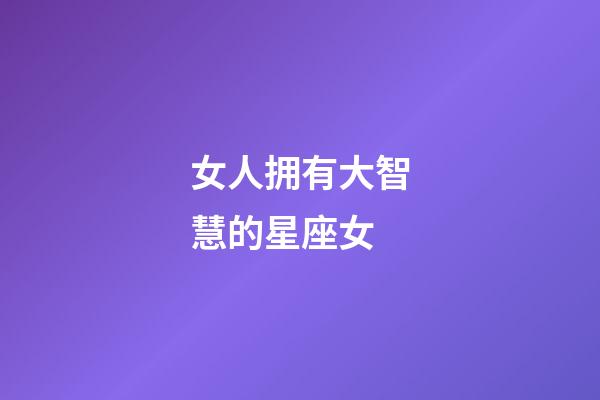 女人拥有大智慧的星座女-第1张-星座运势-玄机派