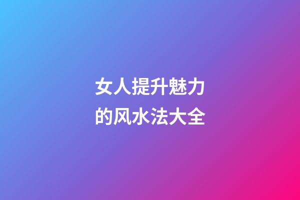 女人提升魅力的风水法大全