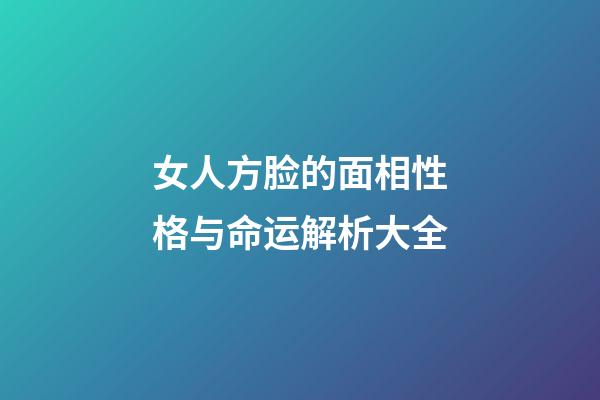 女人方脸的面相性格与命运解析大全