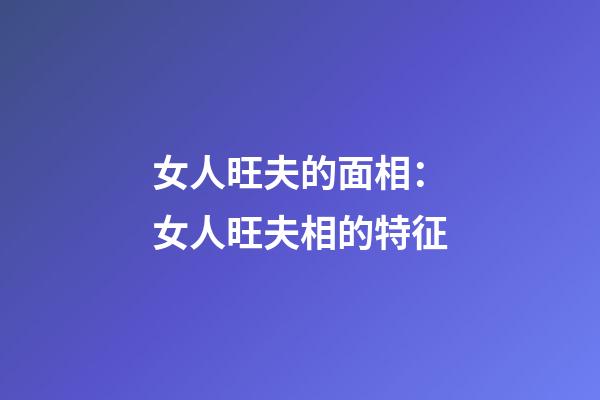 女人旺夫的面相：女人旺夫相的特征