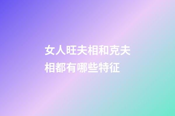 女人旺夫相和克夫相都有哪些特征