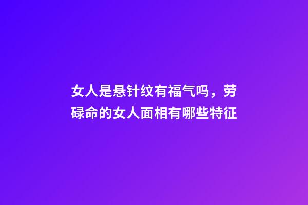 女人是悬针纹有福气吗，劳碌命的女人面相有哪些特征-第1张-观点-玄机派