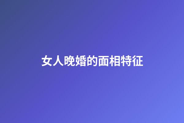 女人晚婚的面相特征