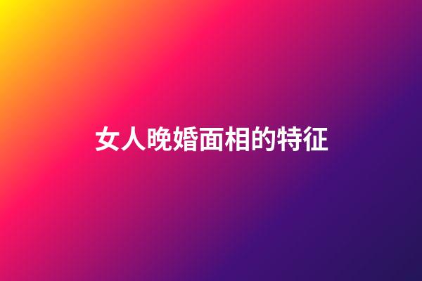 女人晚婚面相的特征