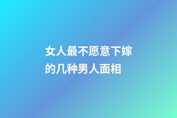 女人最不愿意下嫁的几种男人面相