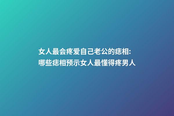 女人最会疼爱自己老公的痣相:哪些痣相预示女人最懂得疼男人