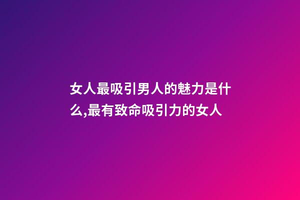 女人最吸引男人的魅力是什么,最有致命吸引力的女人-第1张-观点-玄机派