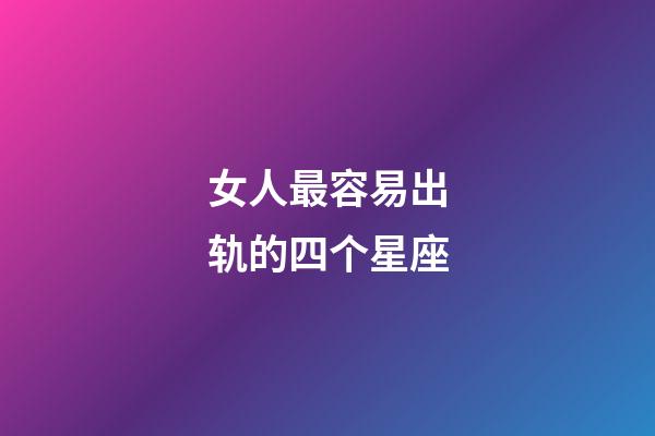 女人最容易出轨的四个星座-第1张-星座运势-玄机派