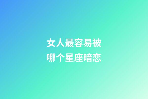 女人最容易被哪个星座暗恋-第1张-星座运势-玄机派