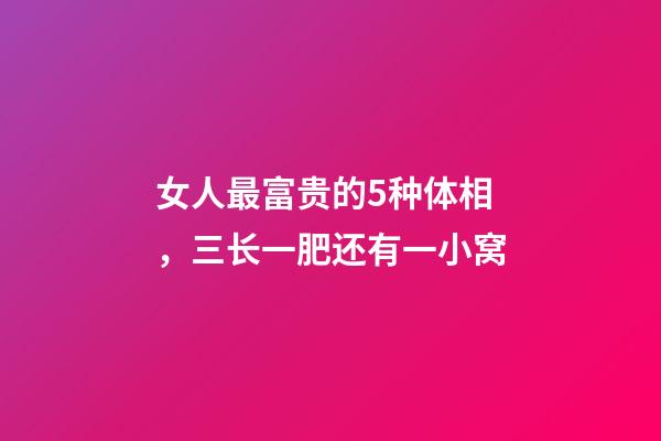 女人最富贵的5种体相，三长一肥还有一小窝