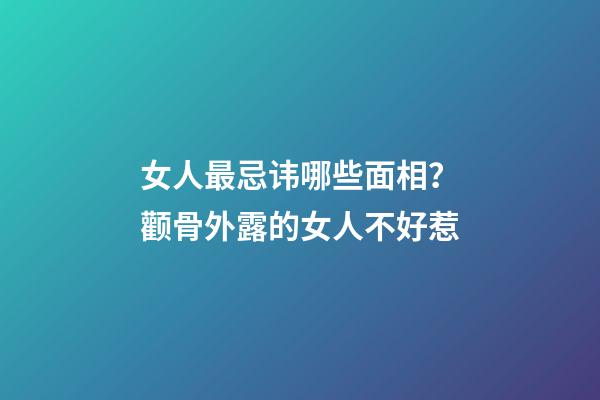 女人最忌讳哪些面相？颧骨外露的女人不好惹