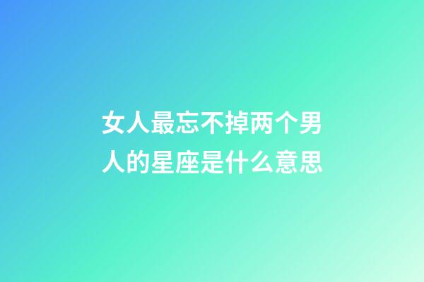 女人最忘不掉两个男人的星座是什么意思-第1张-星座运势-玄机派