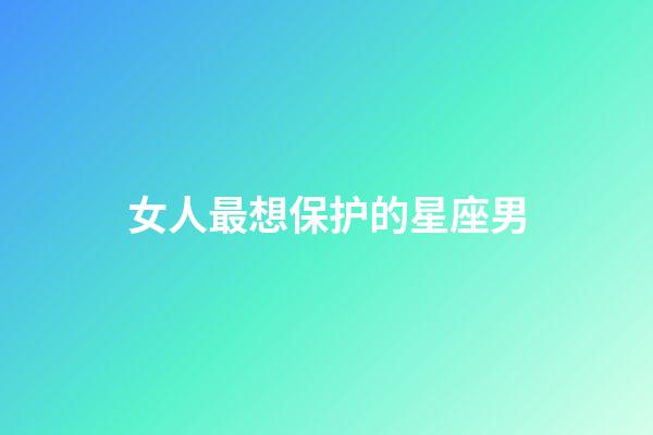 女人最想保护的星座男-第1张-星座运势-玄机派