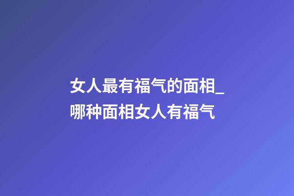 女人最有福气的面相_哪种面相女人有福气