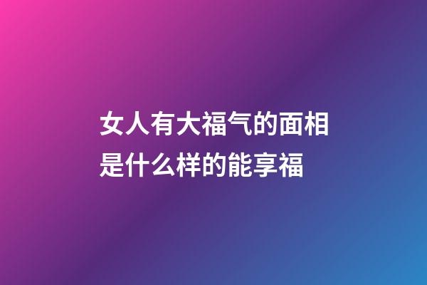 女人有大福气的面相是什么样的能享福
