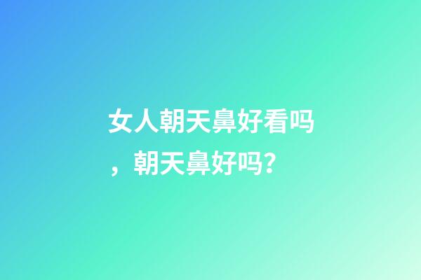 女人朝天鼻好看吗，朝天鼻好吗？