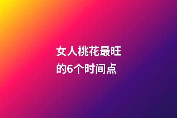 女人桃花最旺的6个时间点
