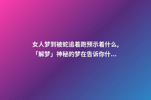 女人梦到被蛇追着跑预示着什么,「解梦」神秘的梦在告诉你什么-第1张-观点-玄机派