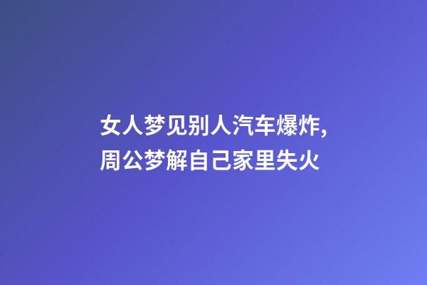 女人梦见别人汽车爆炸,周公梦解自己家里失火-第1张-观点-玄机派