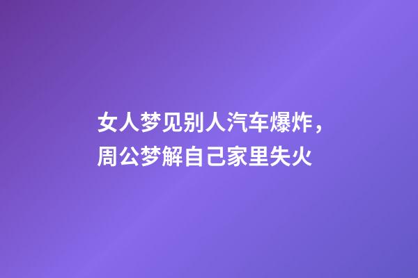 女人梦见别人汽车爆炸，周公梦解自己家里失火-第1张-观点-玄机派