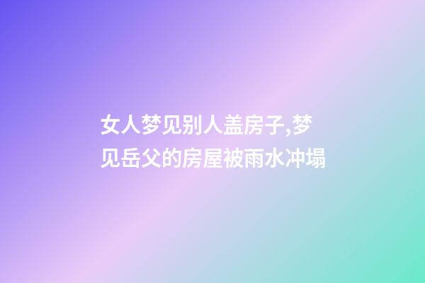 女人梦见别人盖房子,梦见岳父的房屋被雨水冲塌-第1张-观点-玄机派