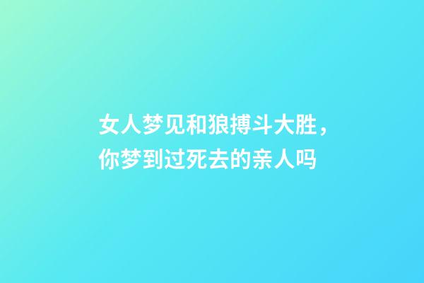 女人梦见和狼搏斗大胜，你梦到过死去的亲人吗-第1张-观点-玄机派