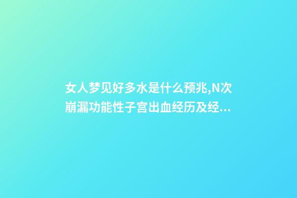 女人梦见好多水是什么预兆,N次崩漏功能性子宫出血经历及经验总结-第1张-观点-玄机派