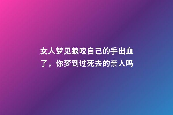 女人梦见狼咬自己的手出血了，你梦到过死去的亲人吗-第1张-观点-玄机派