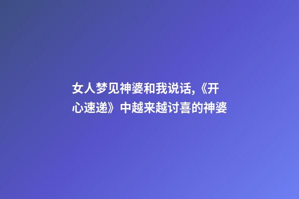女人梦见神婆和我说话,《开心速递》中越来越讨喜的神婆-第1张-观点-玄机派