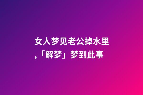 女人梦见老公掉水里,「解梦」梦到此事-第1张-观点-玄机派