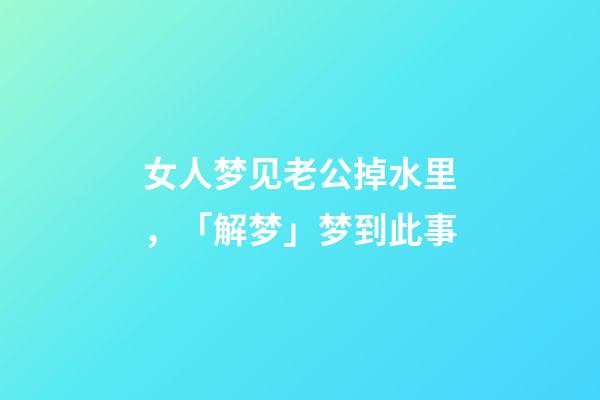 女人梦见老公掉水里，「解梦」梦到此事-第1张-观点-玄机派