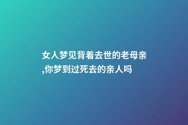 女人梦见背着去世的老母亲,你梦到过死去的亲人吗-第1张-观点-玄机派