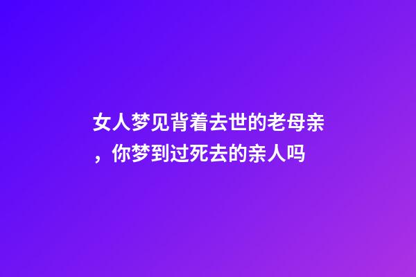 女人梦见背着去世的老母亲，你梦到过死去的亲人吗-第1张-观点-玄机派
