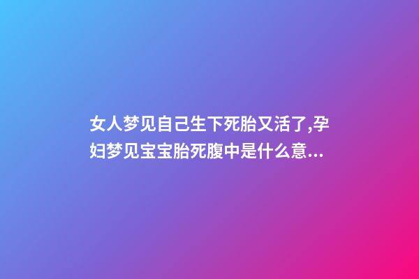 女人梦见自己生下死胎又活了,孕妇梦见宝宝胎死腹中是什么意思-第1张-观点-玄机派
