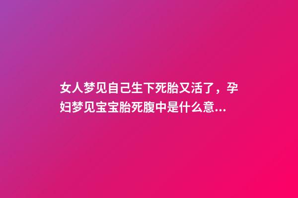 女人梦见自己生下死胎又活了，孕妇梦见宝宝胎死腹中是什么意思-第1张-观点-玄机派