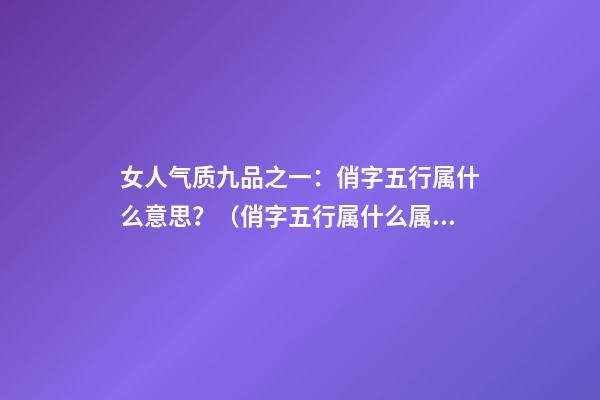 女人气质九品之一：俏字五行属什么意思？（俏字五行属什么属性）
