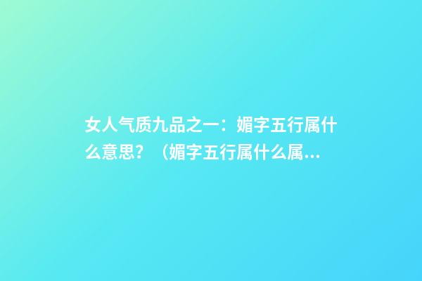 女人气质九品之一：媚字五行属什么意思？（媚字五行属什么属性）