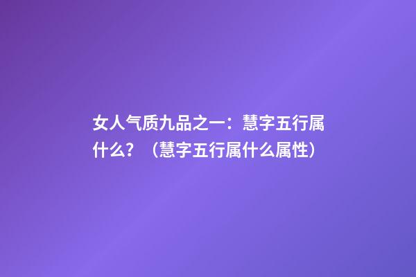 女人气质九品之一：慧字五行属什么？（慧字五行属什么属性）