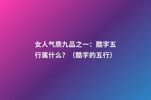 女人气质九品之一：酷字五行属什么？（酷字的五行）