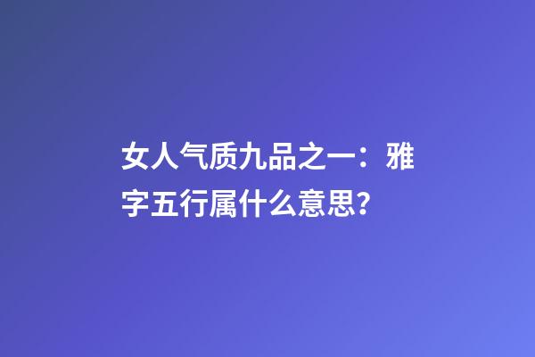 女人气质九品之一：雅字五行属什么意思？